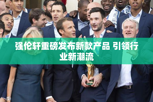 强伦轩重磅发布新款产品 引领行业新潮流