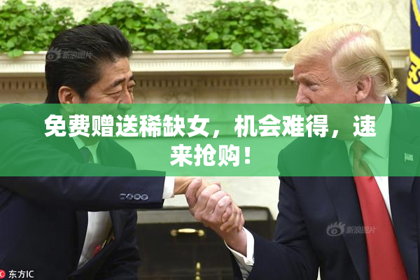 免费赠送稀缺女，机会难得，速来抢购！