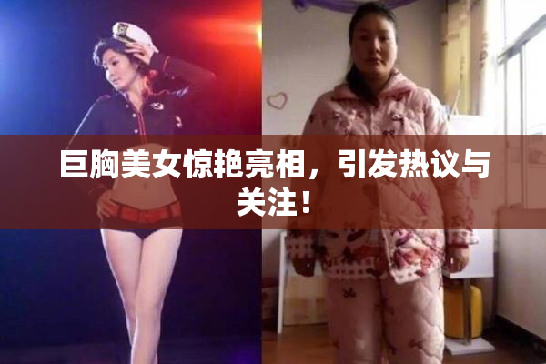 巨胸美女惊艳亮相，引发热议与关注！
