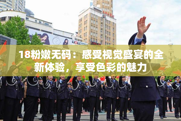 18粉嫩无码：感受视觉盛宴的全新体验，享受色彩的魅力