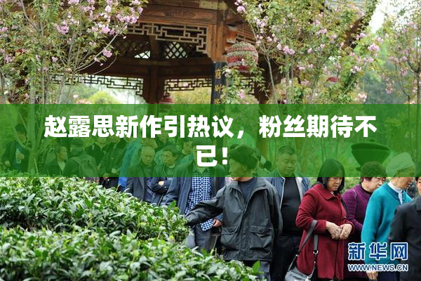 赵露思新作引热议，粉丝期待不已！