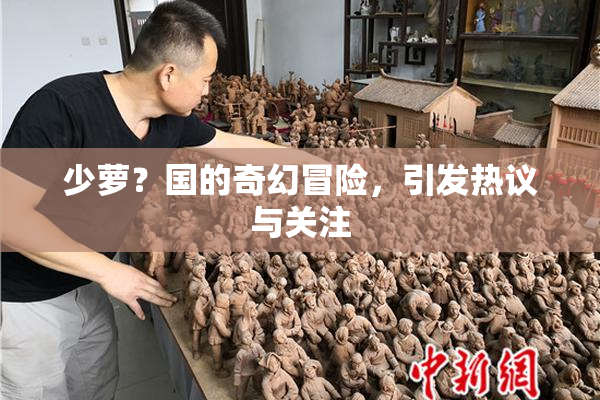 少萝？国的奇幻冒险，引发热议与关注