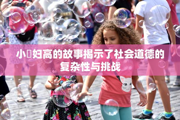 小婬妇高的故事揭示了社会道德的复杂性与挑战