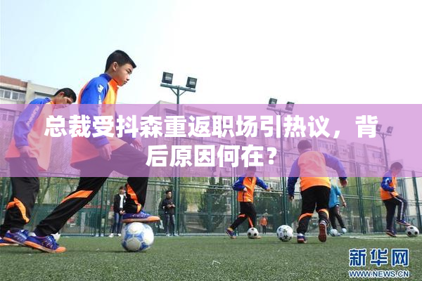 总裁受抖森重返职场引热议，背后原因何在？