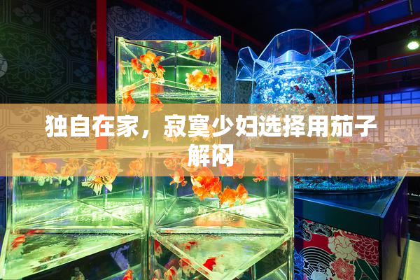 独自在家，寂寞少妇选择用茄子解闷