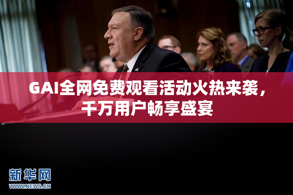 GAI全网免费观看活动火热来袭，千万用户畅享盛宴