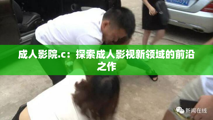 成人影院.c：探索成人影视新领域的前沿之作