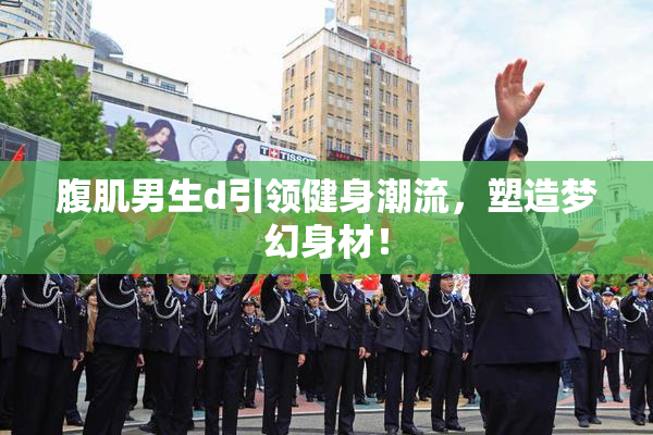 腹肌男生d引领健身潮流，塑造梦幻身材！