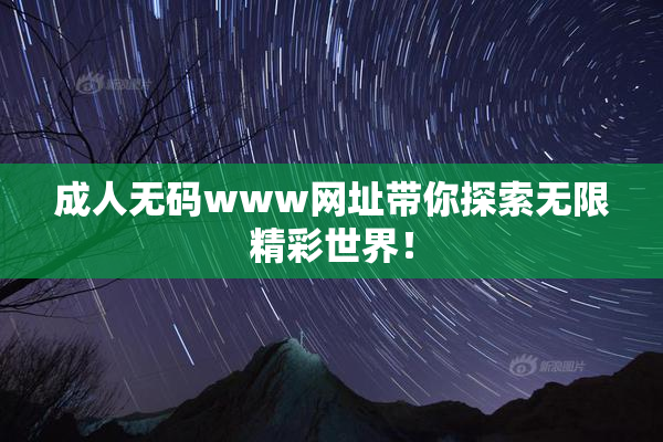 成人无码www网址带你探索无限精彩世界！