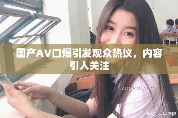 国产AV口爆引发观众热议，内容引人关注