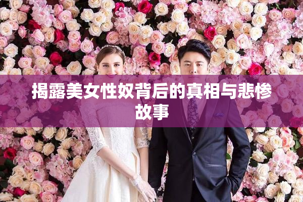 揭露美女性奴背后的真相与悲惨故事