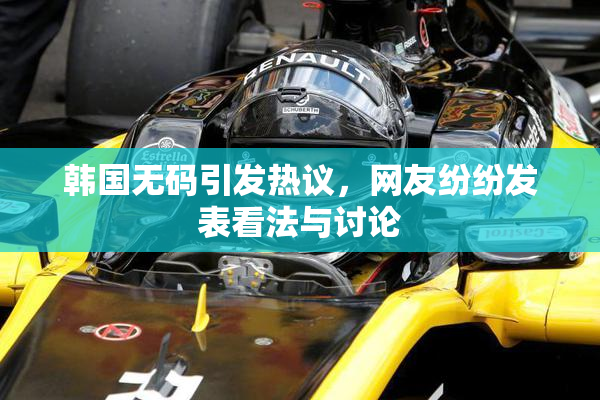 韩国无码引发热议，网友纷纷发表看法与讨论