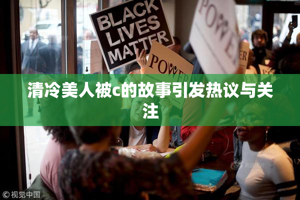 清冷美人被c的故事引发热议与关注