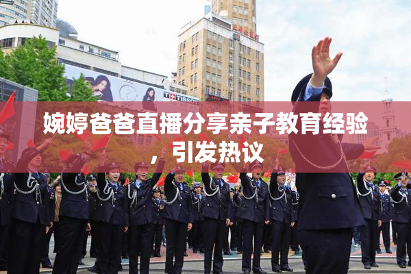 婉婷爸爸直播分享亲子教育经验，引发热议
