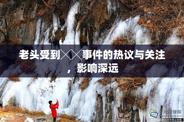 老头受到╳╳事件的热议与关注，影响深远
