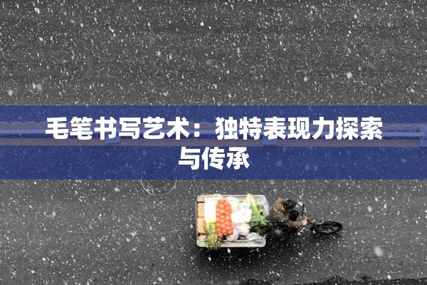 毛笔书写艺术：独特表现力探索与传承
