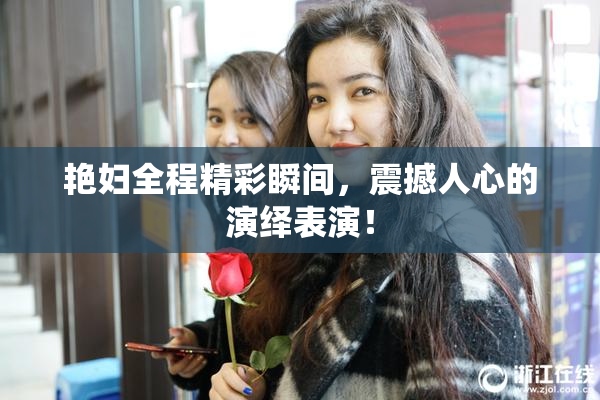 艳妇全程精彩瞬间，震撼人心的演绎表演！