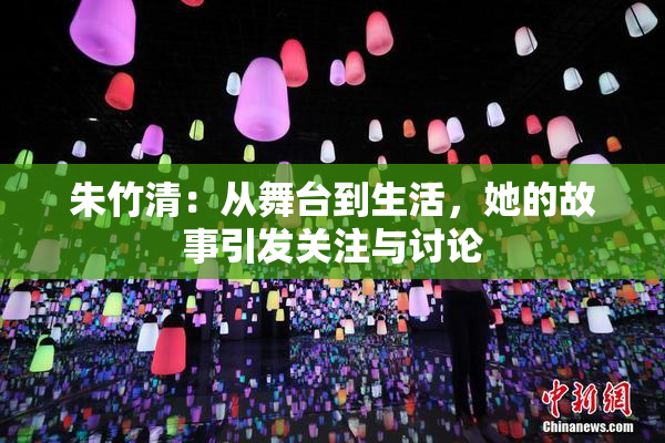 朱竹清：从舞台到生活，她的故事引发关注与讨论