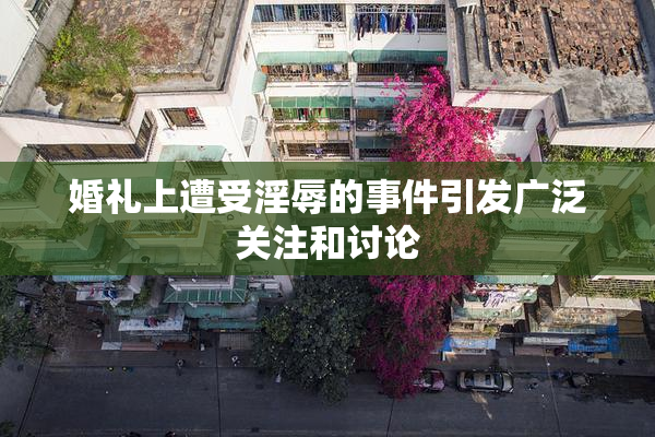 婚礼上遭受淫辱的事件引发广泛关注和讨论