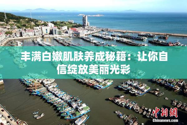 丰满白嫩肌肤养成秘籍：让你自信绽放美丽光彩