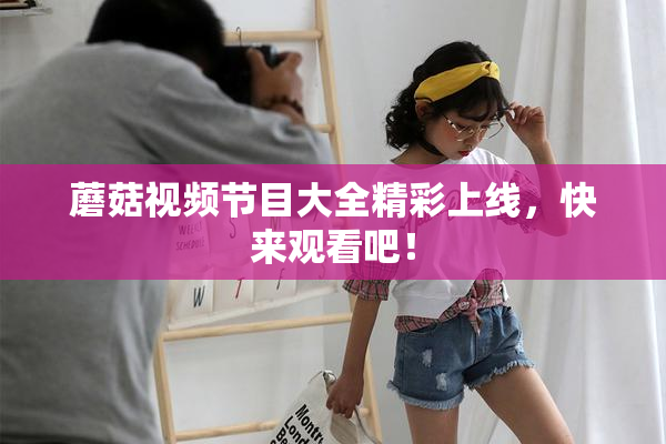 蘑菇视频节目大全精彩上线，快来观看吧！