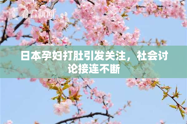 日本孕妇打肚引发关注，社会讨论接连不断