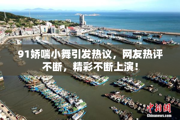 91娇喘小舞引发热议，网友热评不断，精彩不断上演！