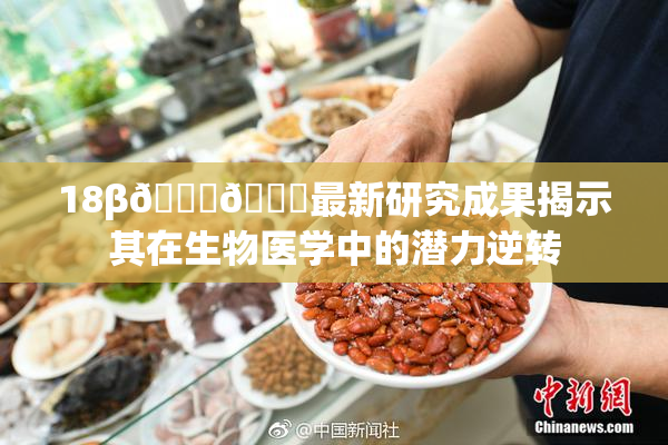 18β🍆🍑最新研究成果揭示其在生物医学中的潜力逆转