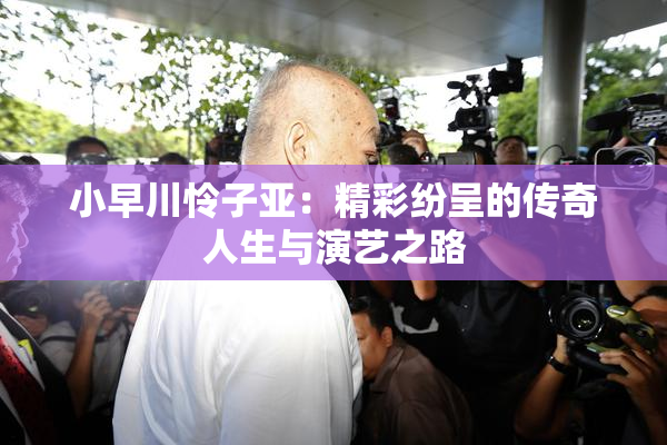 小早川怜子亚：精彩纷呈的传奇人生与演艺之路