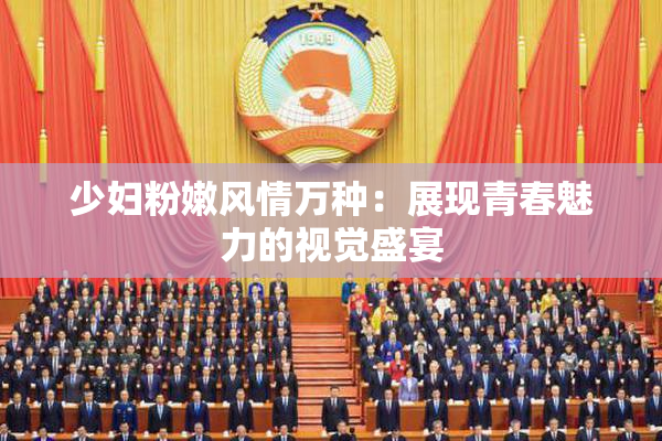 少妇粉嫩风情万种：展现青春魅力的视觉盛宴