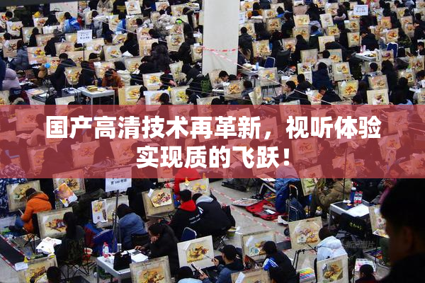 国产高清技术再革新，视听体验实现质的飞跃！