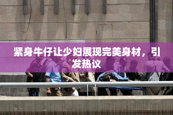 紧身牛仔让少妇展现完美身材，引发热议