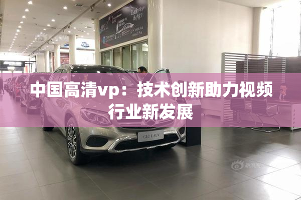 中国高清vp：技术创新助力视频行业新发展