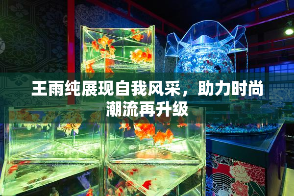 王雨纯展现自我风采，助力时尚潮流再升级