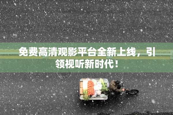 免费高清观影平台全新上线，引领视听新时代！