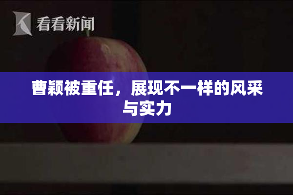 曹颖被重任，展现不一样的风采与实力