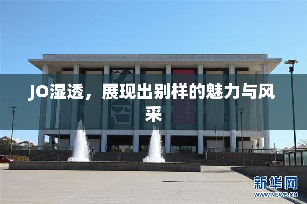 JO湿透，展现出别样的魅力与风采
