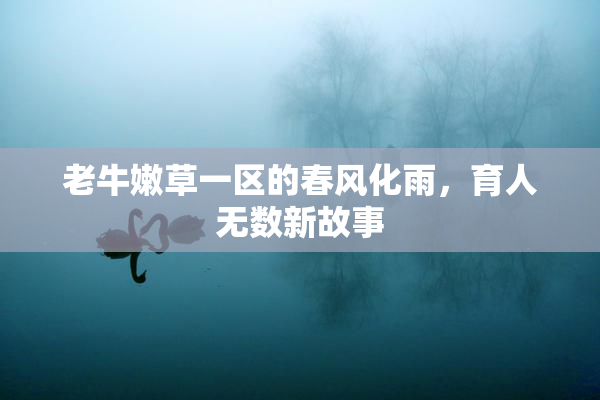 老牛嫩草一区的春风化雨，育人无数新故事