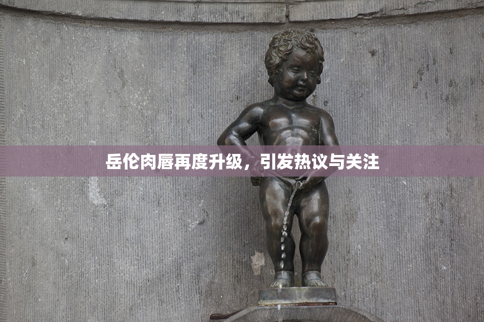 岳伦肉唇再度升级，引发热议与关注