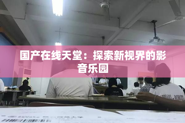 国产在线天堂：探索新视界的影音乐园