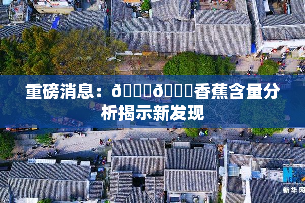 重磅消息：🔞🔞香蕉含量分析揭示新发现