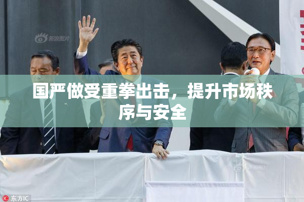 国严做受重拳出击，提升市场秩序与安全