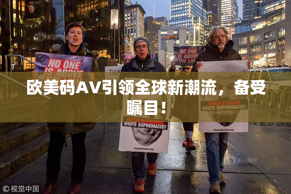 欧美码AV引领全球新潮流，备受瞩目！