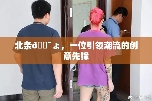 北条🔯ょ，一位引领潮流的创意先锋