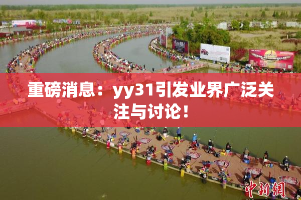 重磅消息：yy31引发业界广泛关注与讨论！