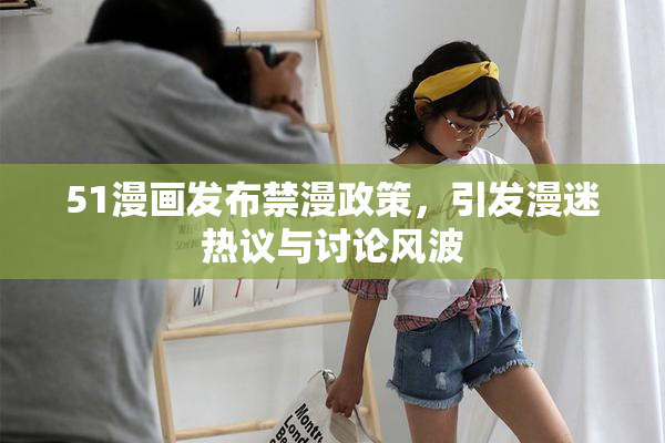51漫画发布禁漫政策，引发漫迷热议与讨论风波