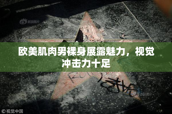 欧美肌肉男裸身展露魅力，视觉冲击力十足