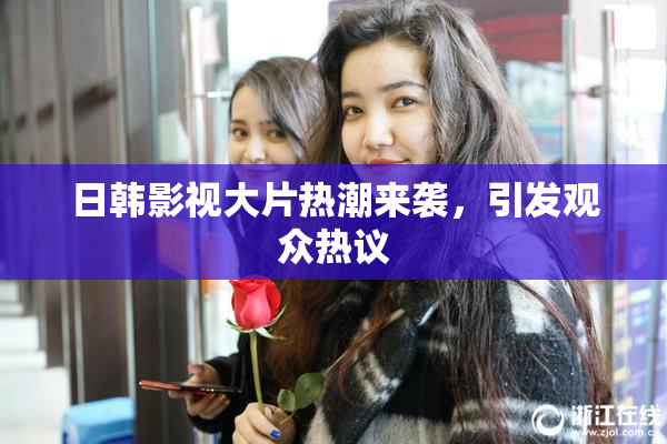 日韩影视大片热潮来袭，引发观众热议