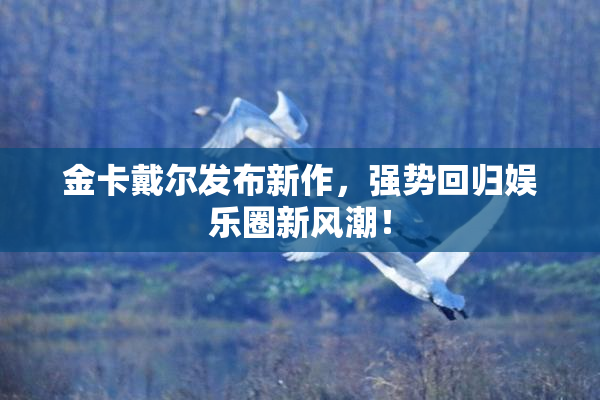 金卡戴尔发布新作，强势回归娱乐圈新风潮！