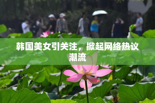 韩国美女引关注，掀起网络热议潮流